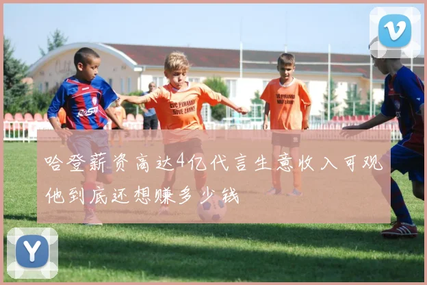 哈登薪资高达4亿代言生意收入可观他到底还想赚多少钱