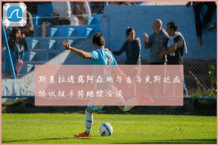 斯基拉透露阿森纳与吉马良斯达成协议纽卡将继续洽谈