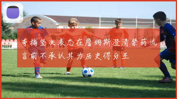 夸梅坚决表态在詹姆斯澄清禁药流言前不承认其为历史得分王