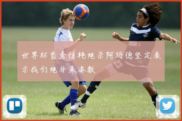 世界杯首秀惊艳绝杀阿玛德坚定表示我们绝非来凑数