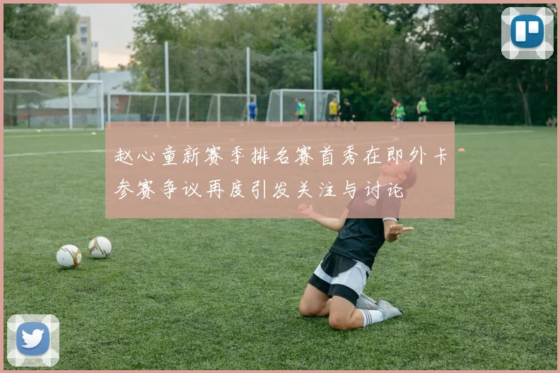 赵心童新赛季排名赛首秀在即外卡参赛争议再度引发关注与讨论