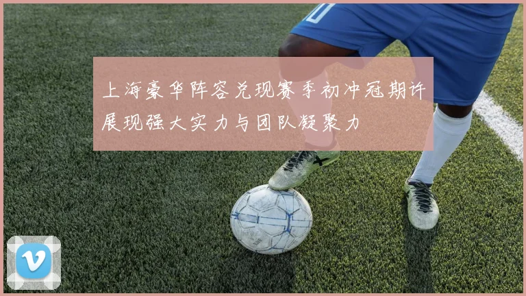 上海豪华阵容兑现赛季初冲冠期许展现强大实力与团队凝聚力