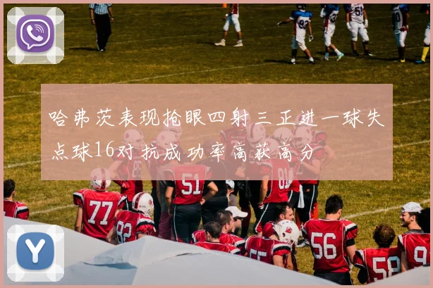 哈弗茨表现抢眼四射三正进一球失点球16对抗成功率高获高分