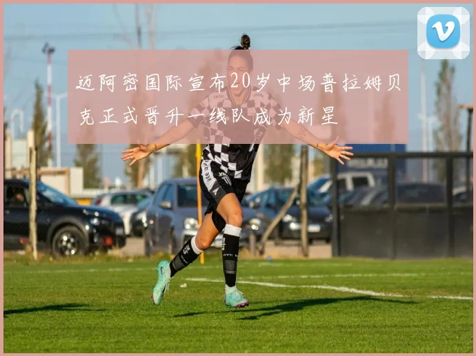 迈阿密国际宣布20岁中场普拉姆贝克正式晋升一线队成为新星