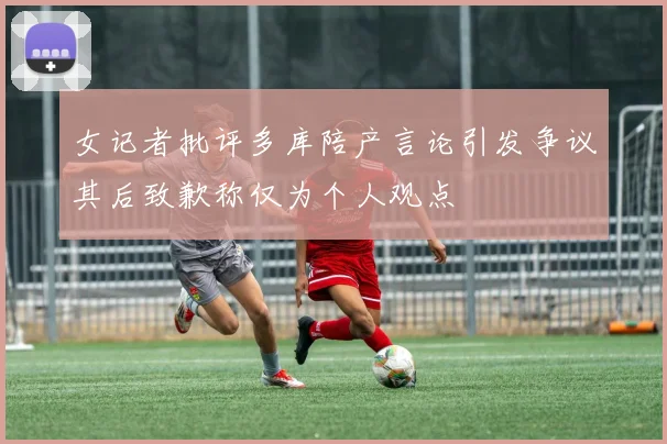 女记者批评多库陪产言论引发争议其后致歉称仅为个人观点