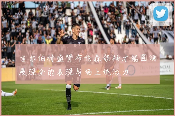 吉尔伯特盛赞布伦森领袖才能圆满展现全能表现与场上统治力