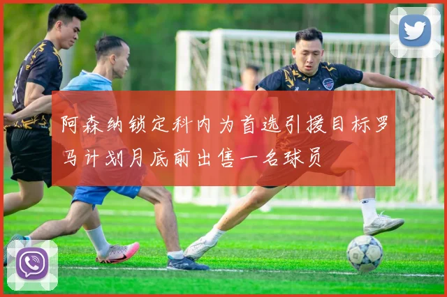 阿森纳锁定科内为首选引援目标罗马计划月底前出售一名球员