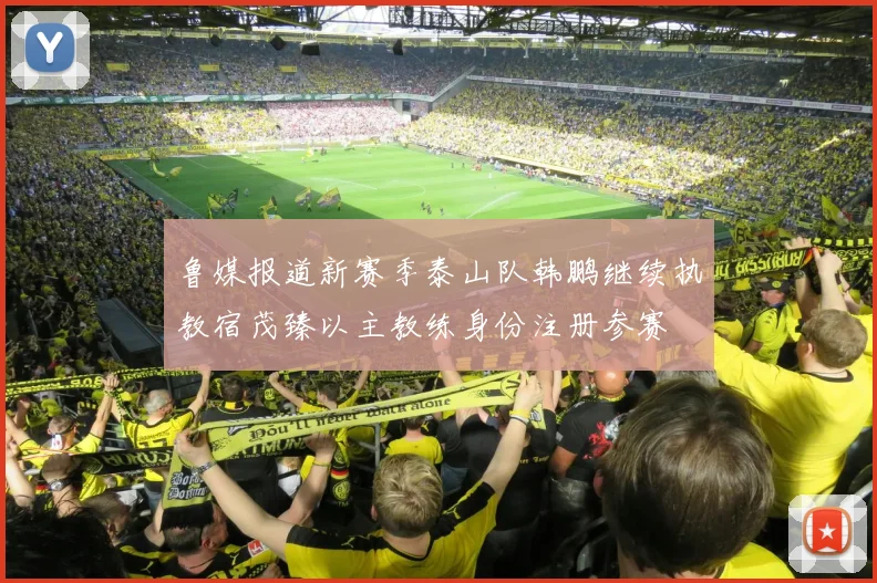 鲁媒报道新赛季泰山队韩鹏继续执教宿茂臻以主教练身份注册参赛