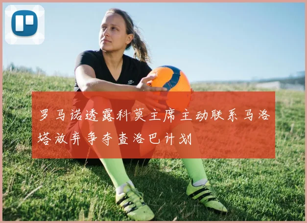 罗马诺透露科莫主席主动联系马洛塔放弃争夺查洛巴计划