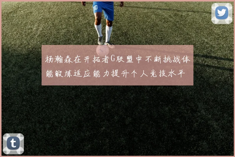 杨瀚森在开拓者G联盟中不断挑战体能锻炼适应能力提升个人竞技水平