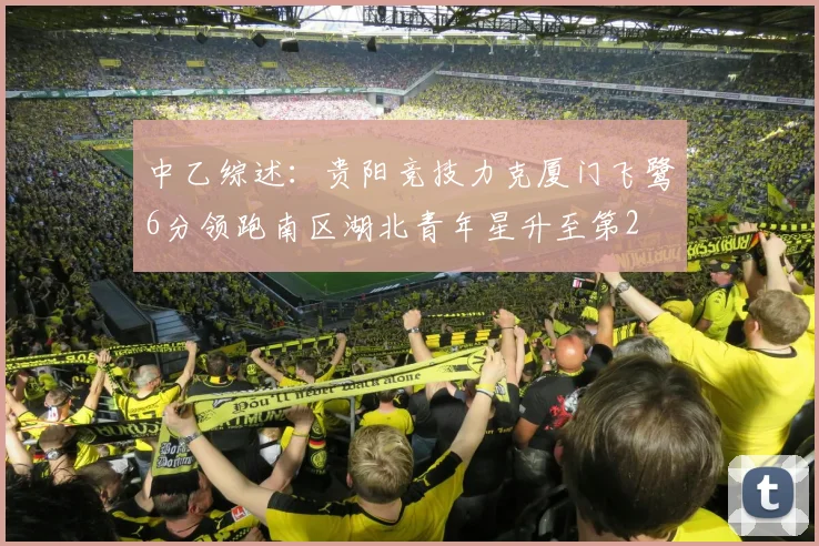 中乙综述:贵阳竞技力克厦门飞鹭6分领跑南区湖北青年星升至第2