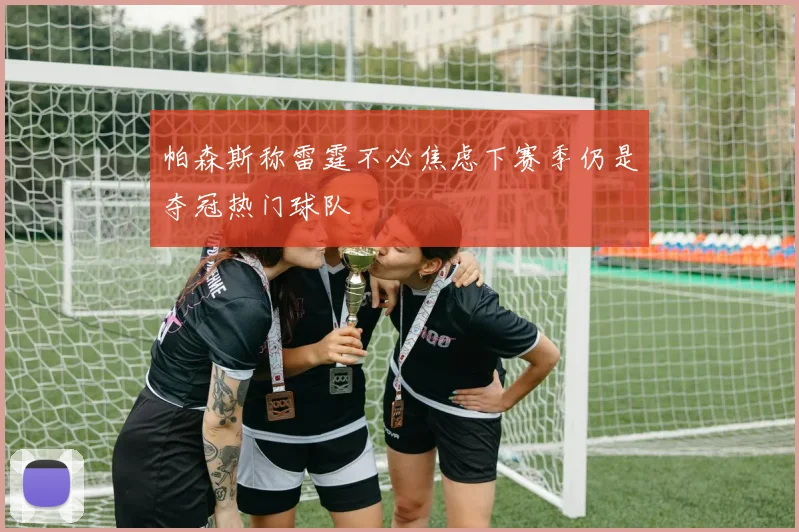 帕森斯称雷霆不必焦虑下赛季仍是夺冠热门球队