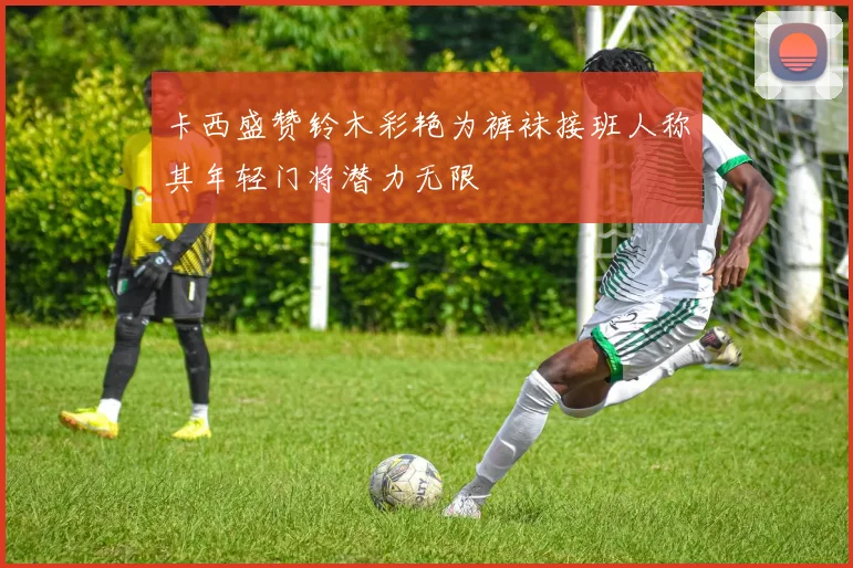 卡西盛赞铃木彩艳为裤袜接班人称其年轻门将潜力无限