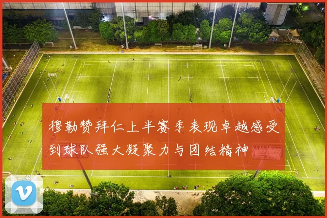 穆勒赞拜仁上半赛季表现卓越感受到球队强大凝聚力与团结精神