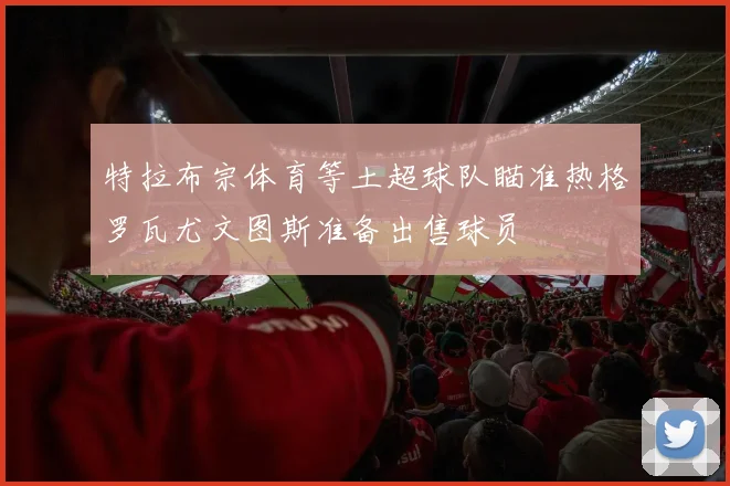 特拉布宗体育等土超球队瞄准热格罗瓦尤文图斯准备出售球员