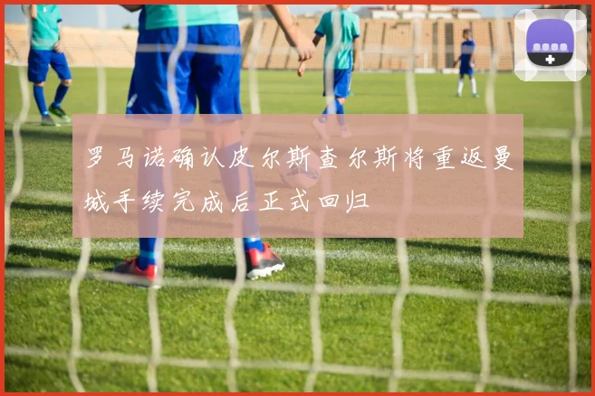 罗马诺确认皮尔斯查尔斯将重返曼城手续完成后正式回归