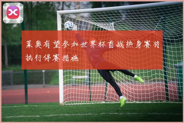 莱奥有望参加世界杯首战热身赛将执行停赛措施