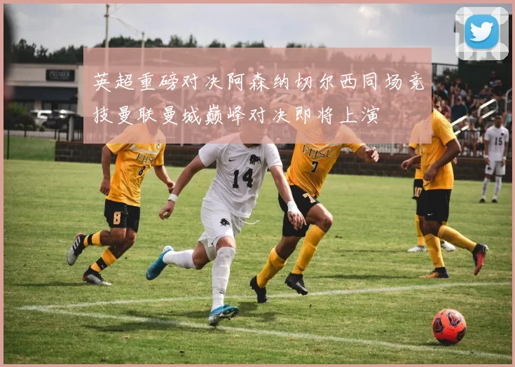 英超重磅对决阿森纳切尔西同场竞技曼联曼城巅峰对决即将上演