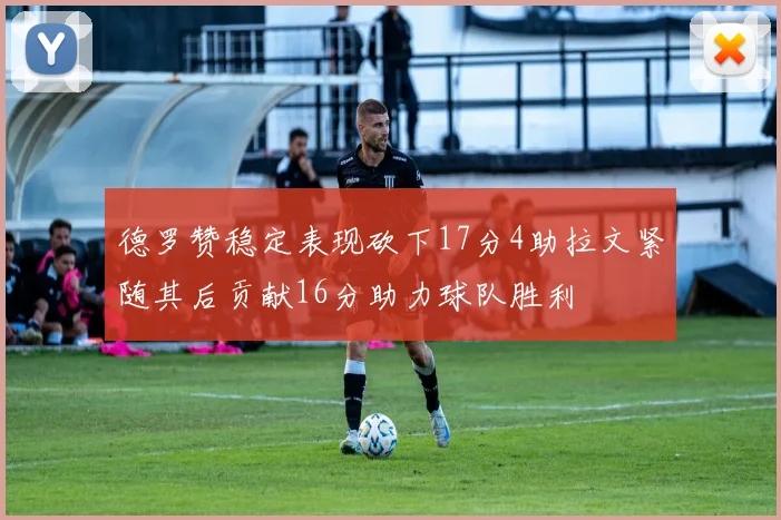 德罗赞稳定表现砍下17分4助拉文紧随其后贡献16分助力球队胜利