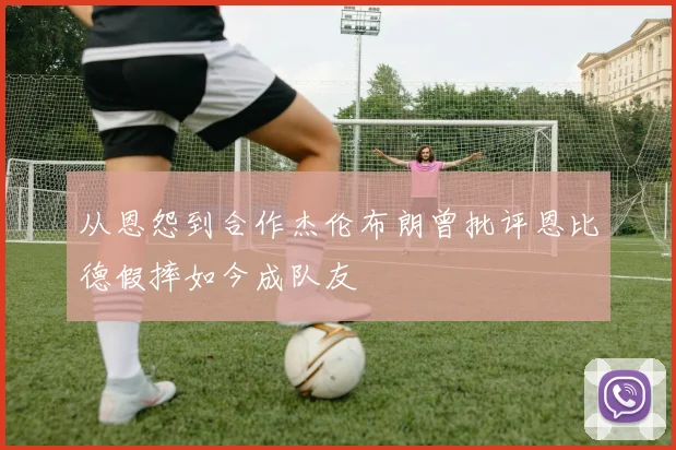 从恩怨到合作杰伦布朗曾批评恩比德假摔如今成队友