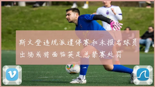 斯文登违规派遣停赛和未报名球员出场或将面临英足总禁赛处罚