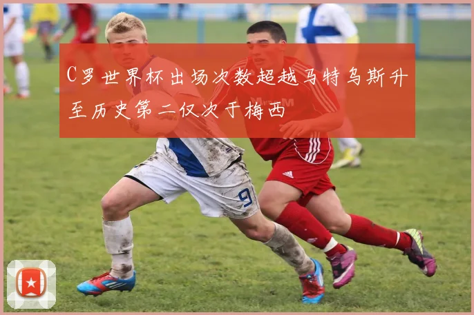 C罗世界杯出场次数超越马特乌斯升至历史第二仅次于梅西