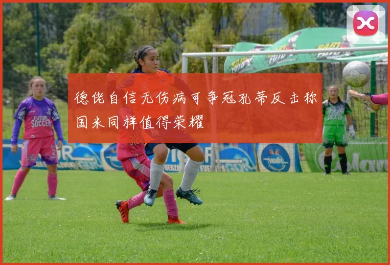 德佬自信无伤病可争冠孔蒂反击称国米同样值得荣耀
