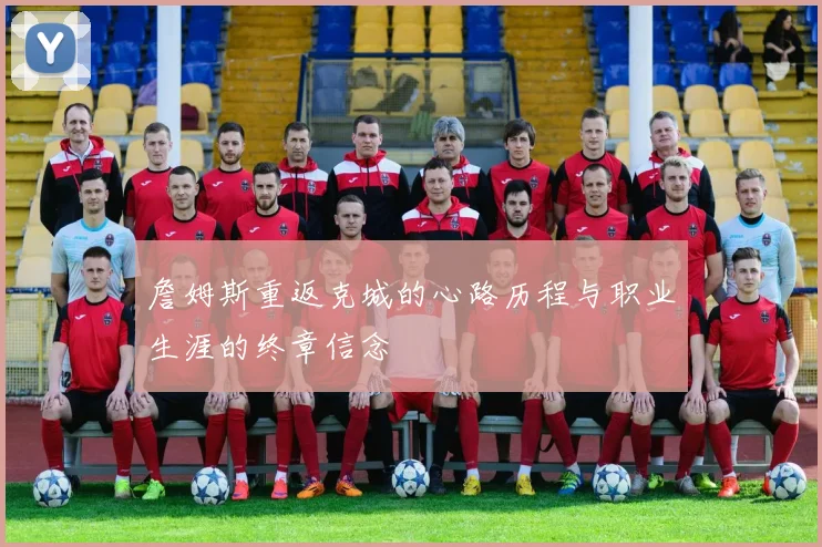 詹姆斯重返克城的心路历程与职业生涯的终章信念