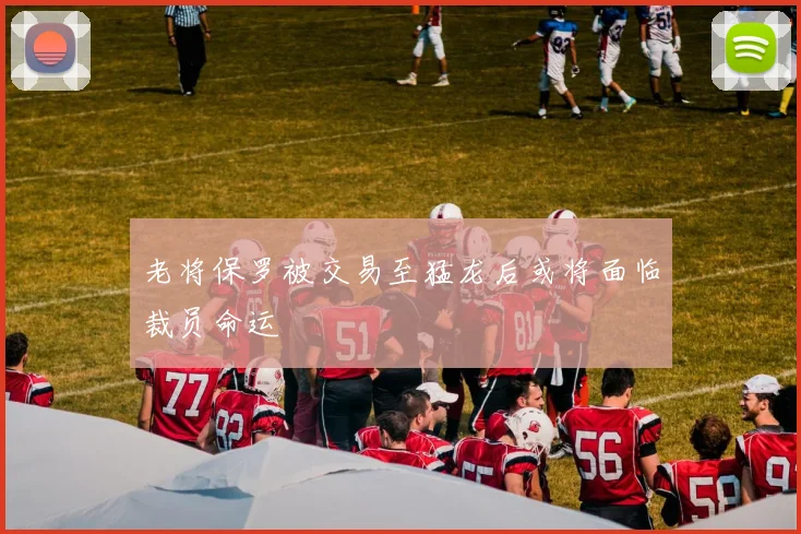 老将保罗被交易至猛龙后或将面临裁员命运