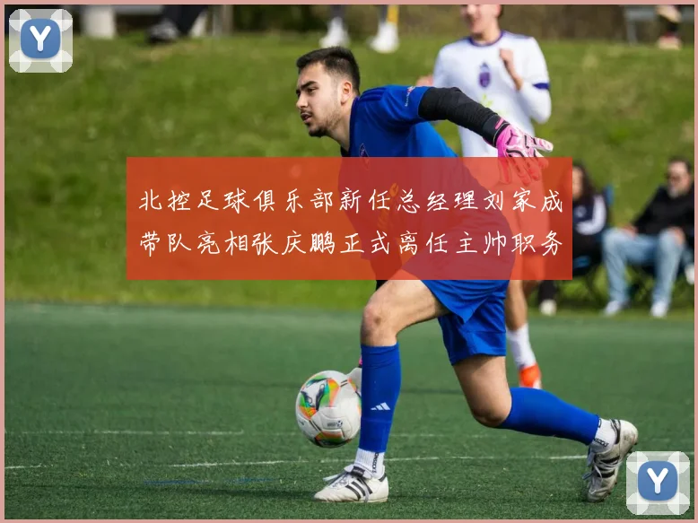 北控足球俱乐部新任总经理刘家成带队亮相张庆鹏正式离任主帅职务