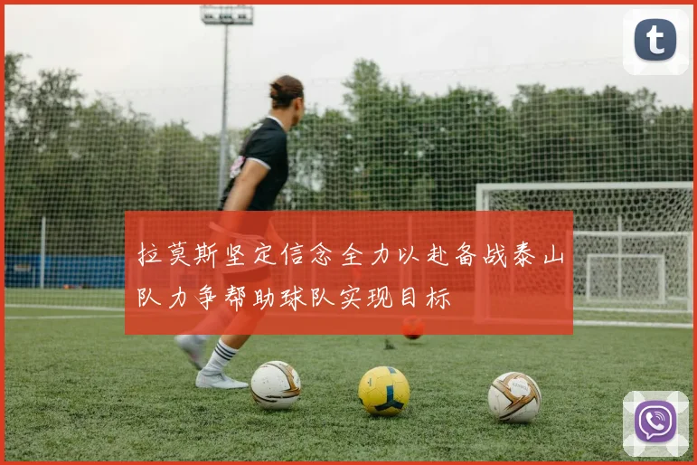 拉莫斯坚定信念全力以赴备战泰山队力争帮助球队实现目标