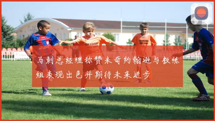 马刺总经理称赞米奇约翰逊与教练组表现出色并期待未来进步