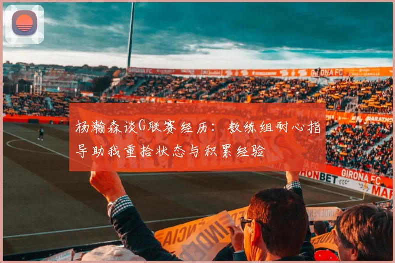 杨瀚森谈G联赛经历：教练组耐心指导助我重拾状态与积累经验
