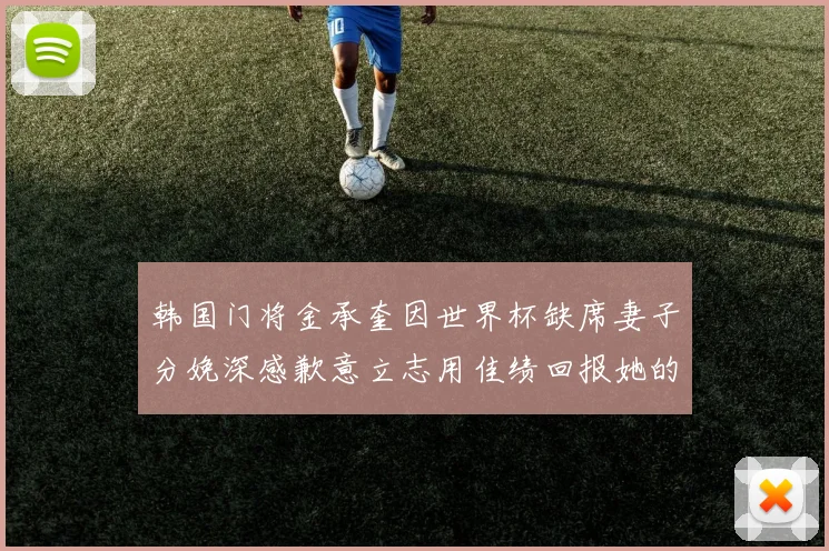 韩国门将金承奎因世界杯缺席妻子分娩深感歉意立志用佳绩回报她的支持
