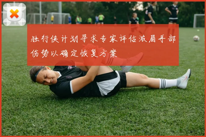 独行侠计划寻求专家评估浓眉手部伤势以确定恢复方案