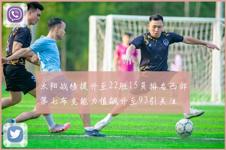 太阳战绩提升至22胜15负排名西部第七布克能力值飙升至93引关注